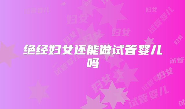 绝经妇女还能做试管婴儿吗