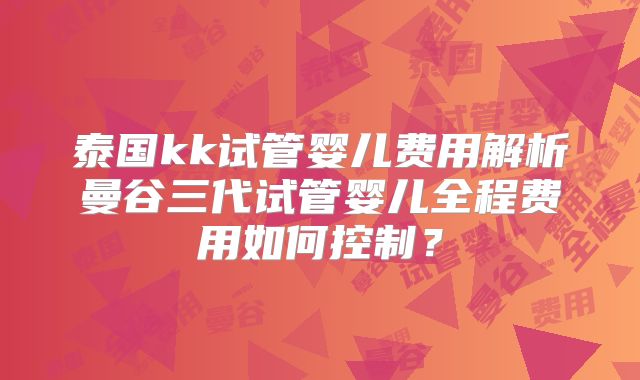 泰国kk试管婴儿费用解析曼谷三代试管婴儿全程费用如何控制？