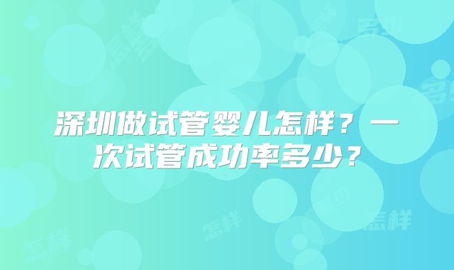 深圳做试管婴儿怎样?一次试管成功率多少?