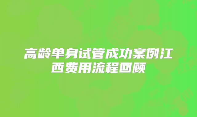 高龄单身试管成功案例江西费用流程回顾