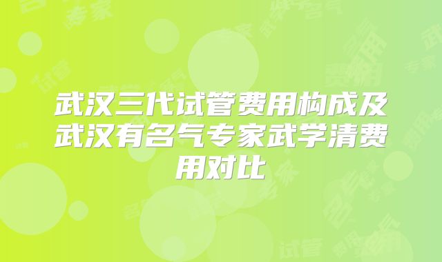 武汉三代试管费用构成及武汉有名气专家武学清费用对比