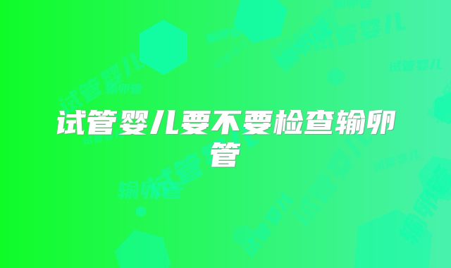 试管婴儿要不要检查输卵管