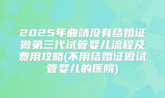 2025年曲靖没有结婚证做第三代试管婴儿流程及费用攻略(不用结婚证做试管婴儿的医院)