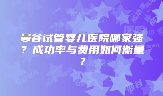 曼谷试管婴儿医院哪家强?成功率与费用如何衡量?