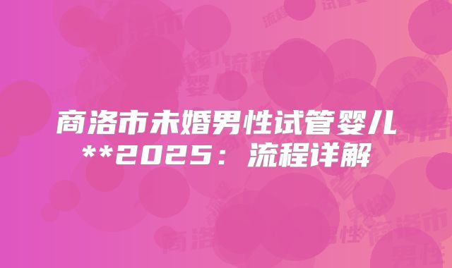 商洛市未婚男性试管婴儿**2025:流程详解