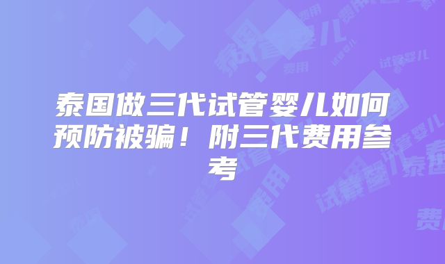 泰国做三代试管婴儿如何预防被骗!附三代费用参考