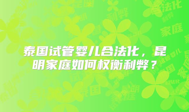 泰国试管婴儿合法化，昆明家庭如何权衡利弊？