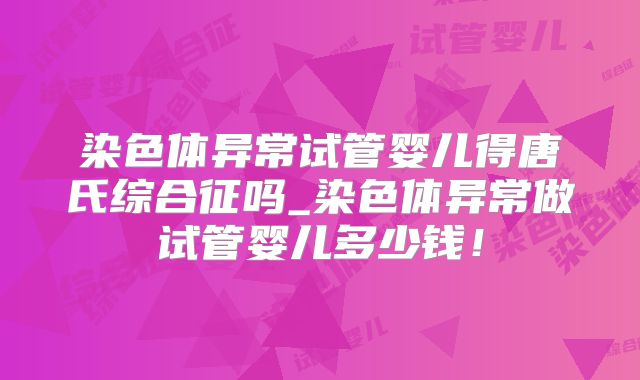 染色体异常试管婴儿得唐氏综合征吗_染色体异常做试管婴儿多少钱!