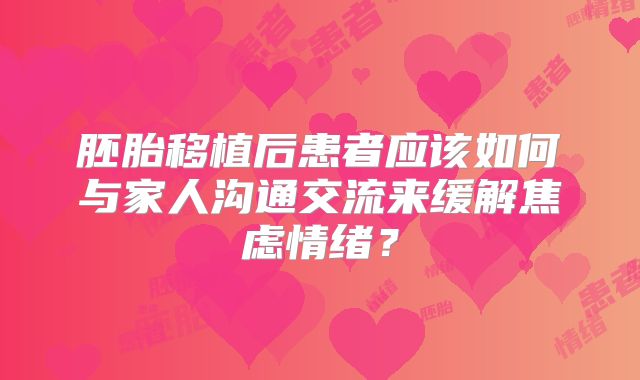 胚胎移植后患者应该如何与家人沟通交流来缓解焦虑情绪？