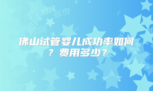佛山试管婴儿成功率如何?费用多少?