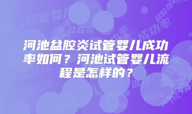河池盆腔炎试管婴儿成功率如何？河池试管婴儿流程是怎样的？