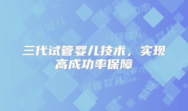 三代试管婴儿技术，实现高成功率保障