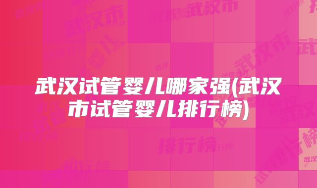 武汉试管婴儿哪家强(武汉市试管婴儿排行榜)