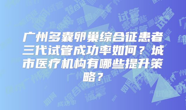 广州多囊卵巢综合征患者三代试管成功率如何？城市医疗机构有哪些提升策略？