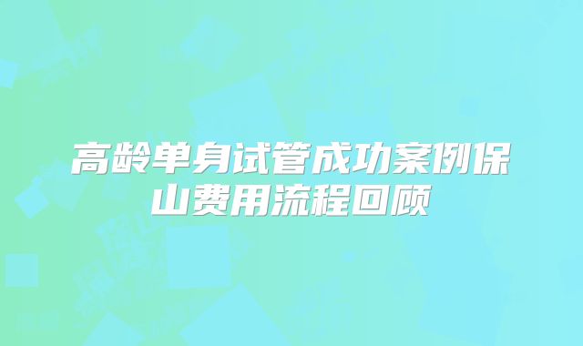 高龄单身试管成功案例保山费用流程回顾