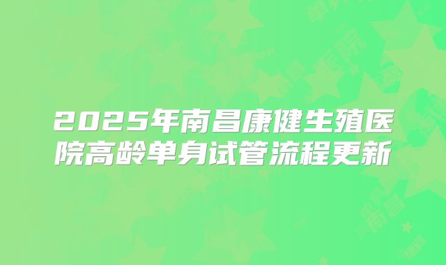 2025年南昌康健生殖医院高龄单身试管流程更新