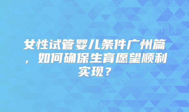 女性试管婴儿条件广州篇，如何确保生育愿望顺利实现？