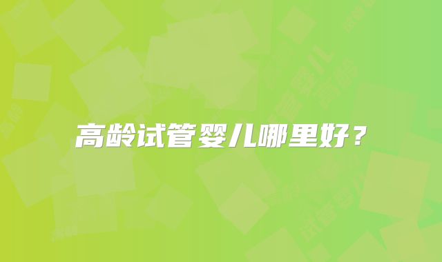 高龄试管婴儿哪里好?