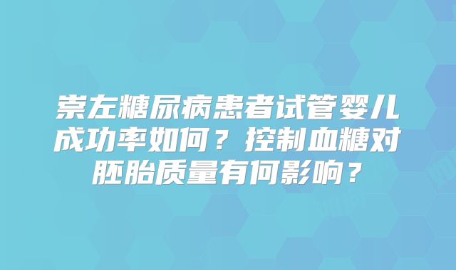 崇左糖尿病患者试管婴儿成功率如何?控制血糖对胚胎质量有何影响?