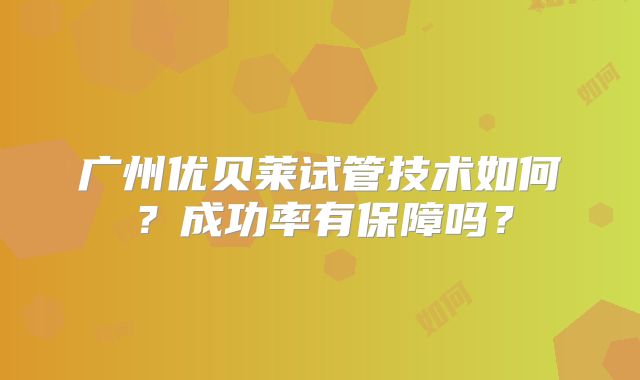 广州优贝莱试管技术如何？成功率有保障吗？