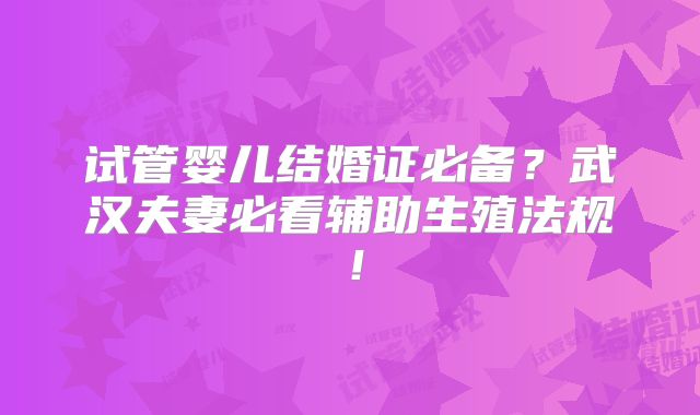 试管婴儿结婚证必备?武汉夫妻必看辅助生殖法规!