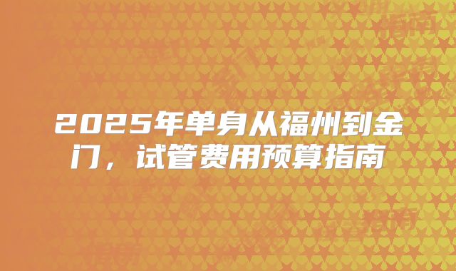 2025年单身从福州到金门,试管费用预算指南