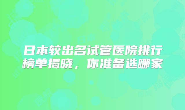 日本较出名试管医院排行榜单揭晓,你准备选哪家