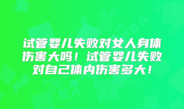 试管婴儿失败对女人身体伤害大吗!试管婴儿失败对自己体内伤害多大!