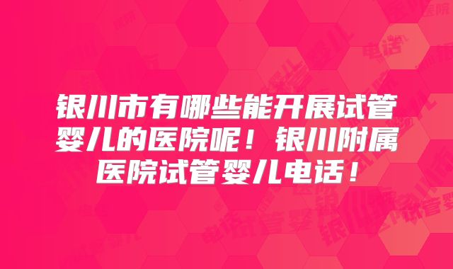 银川市有哪些能开展试管婴儿的医院呢！银川附属医院试管婴儿电话！