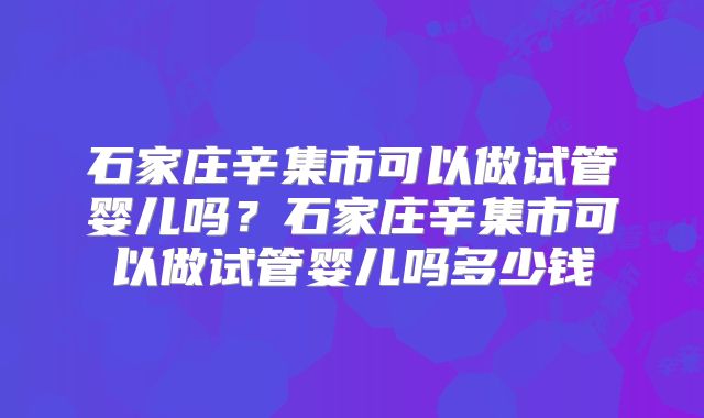 石家庄辛集市可以做试管婴儿吗?石家庄辛集市可以做试管婴儿吗多少钱