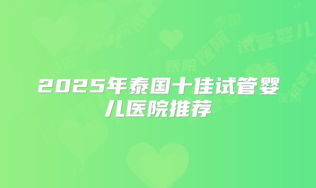 2025年泰国十佳试管婴儿医院推荐