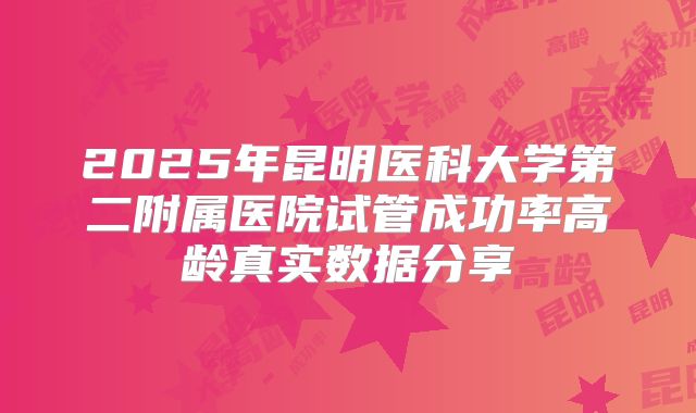 2025年昆明医科大学第二附属医院试管成功率高龄真实数据分享