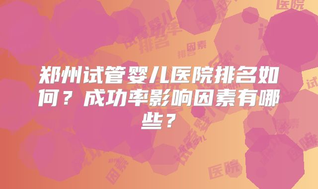郑州试管婴儿医院排名如何？成功率影响因素有哪些？