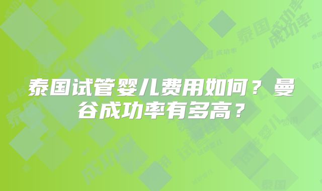 泰国试管婴儿费用如何？曼谷成功率有多高？