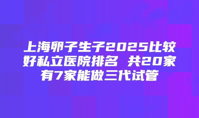 上海卵子生子2025比较好私立医院排名 共20家有7家能做三代试管