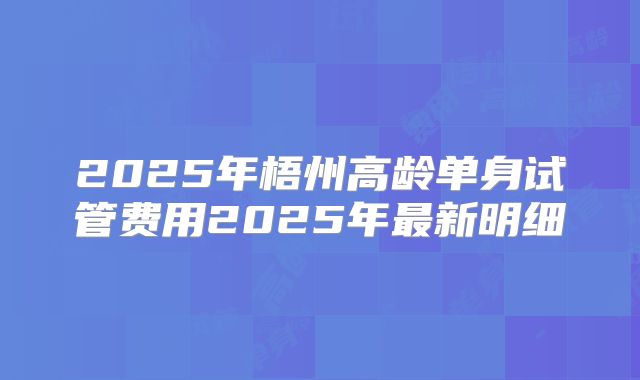 2025年梧州高龄单身试管费用2025年最新明细