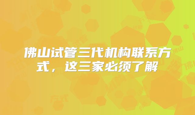 佛山试管三代机构联系方式，这三家必须了解