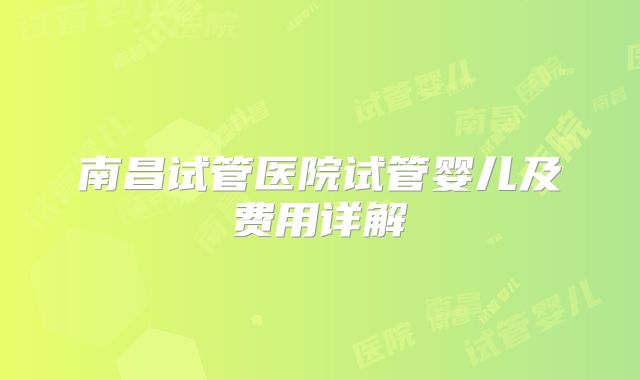 南昌试管医院试管婴儿及费用详解