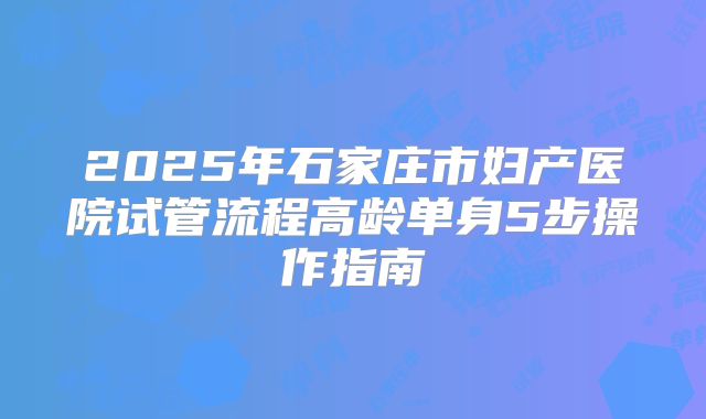 2025年石家庄市妇产医院试管流程高龄单身5步操作指南