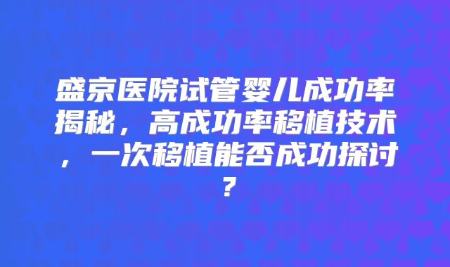 盛京医院试管婴儿成功率揭秘,高成功率移植技术,一次移植能否成功探讨?