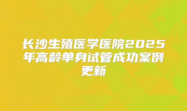 长沙生殖医学医院2025年高龄单身试管成功案例更新