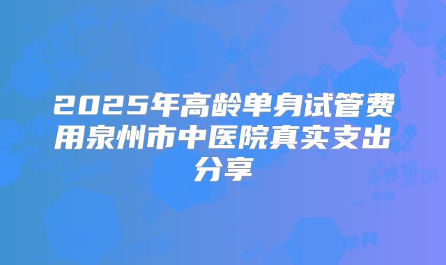 2025年高龄单身试管费用泉州市中医院真实支出分享