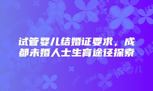 试管婴儿结婚证要求,成都未婚人士生育途径探索