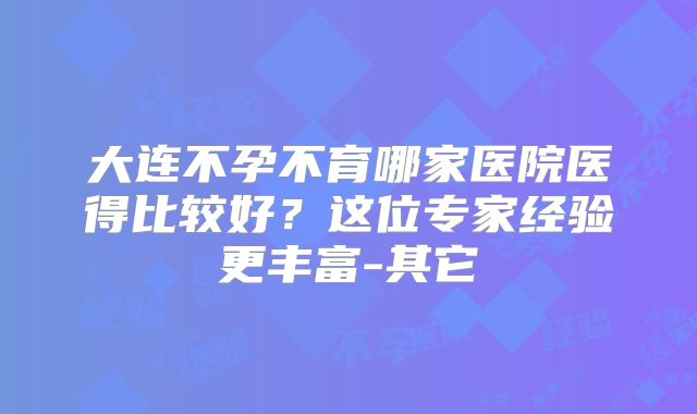 大连不孕不育哪家医院医得比较好?这位专家经验更丰富-其它