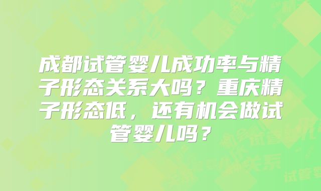 成都试管婴儿成功率与精子形态关系大吗？重庆精子形态低，还有机会做试管婴儿吗？