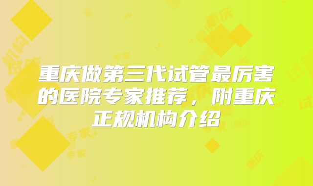 重庆做第三代试管最厉害的医院专家推荐,附重庆正规机构介绍
