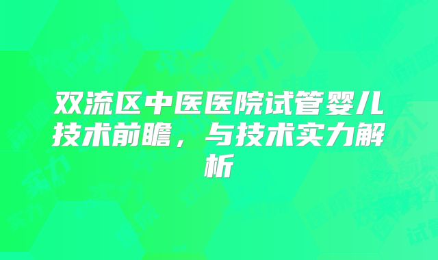 双流区中医医院试管婴儿技术前瞻,与技术实力解析