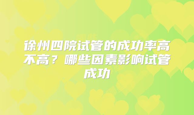 徐州四院试管的成功率高不高?哪些因素影响试管成功