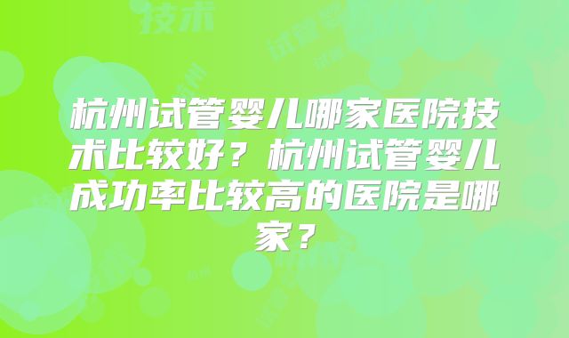 杭州试管婴儿哪家医院技术比较好?杭州试管婴儿成功率比较高的医院是哪家?