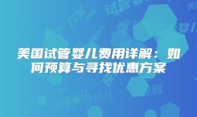 美国试管婴儿费用详解:如何预算与寻找优惠方案
